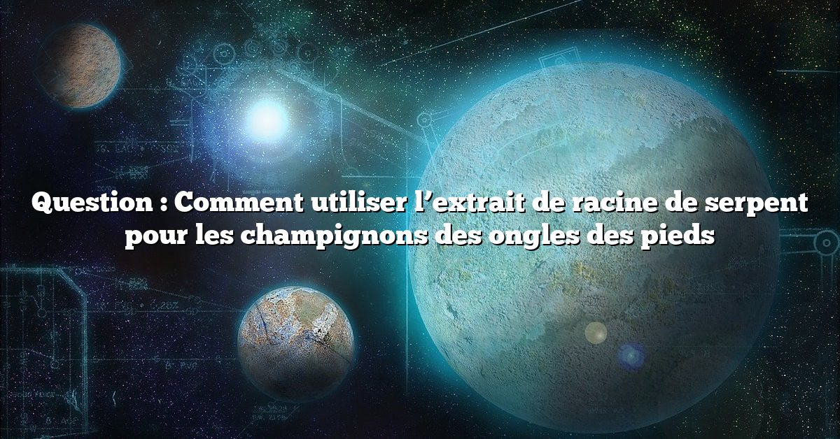 Question : Comment utiliser l’extrait de racine de serpent pour les champignons des ongles des pieds